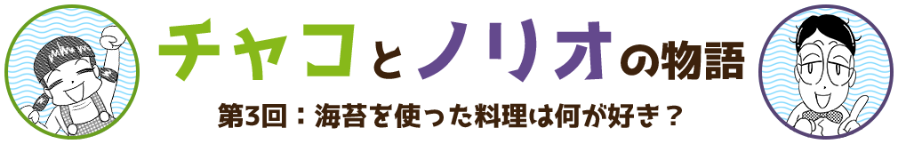 チャコとノリオの物語　第3回:海苔を使った料理は何が好き？